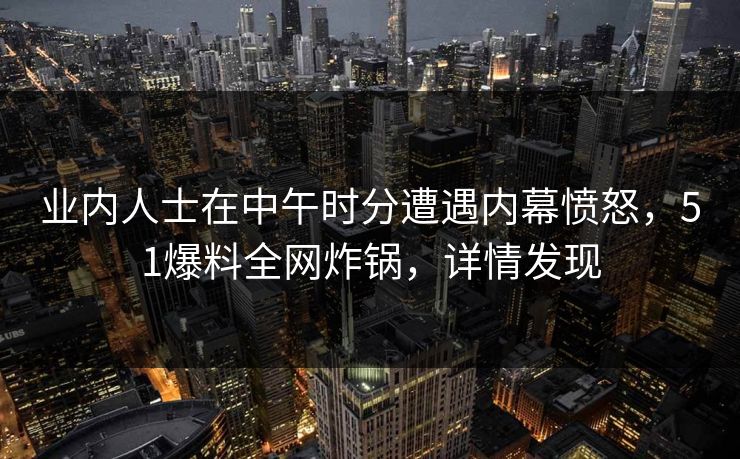 业内人士在中午时分遭遇内幕愤怒，51爆料全网炸锅，详情发现