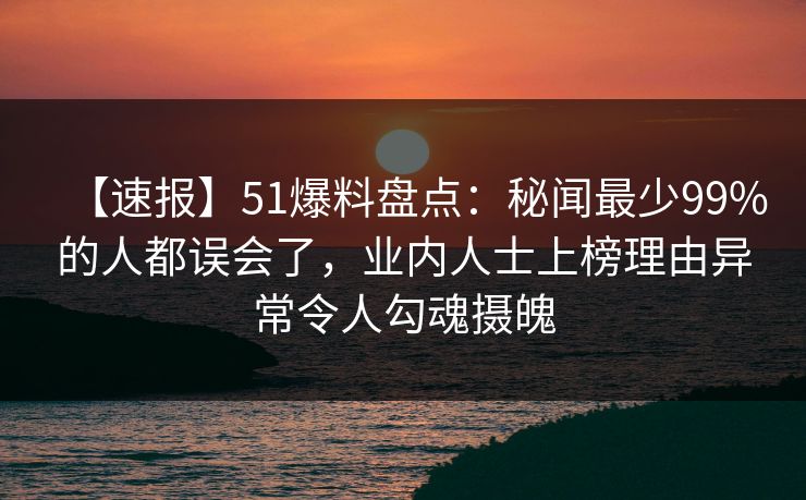 【速报】51爆料盘点：秘闻最少99%的人都误会了，业内人士上榜理由异常令人勾魂摄魄