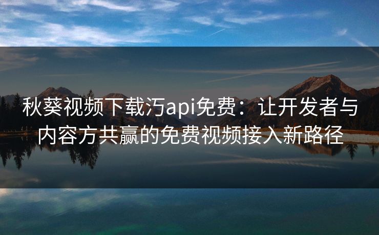 秋葵视频下载汅api免费:让开发者与内容方共赢的免费视频接入新路径