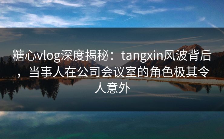 糖心vlog深度揭秘：tangxin风波背后，当事人在公司会议室的角色极其令人意外