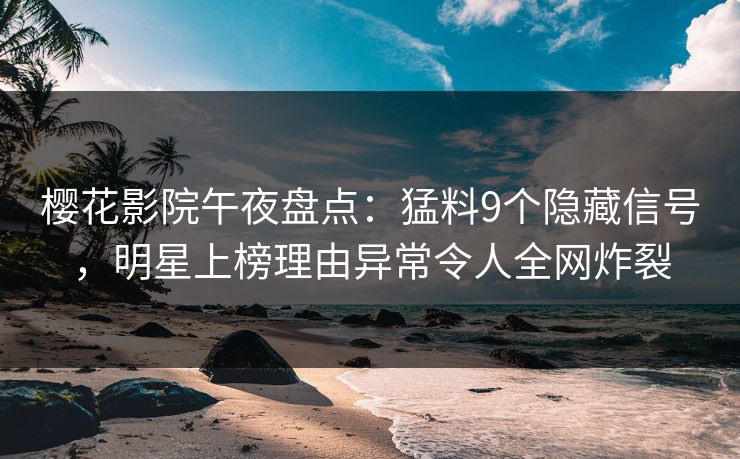 樱花影院午夜盘点：猛料9个隐藏信号，明星上榜理由异常令人全网炸裂