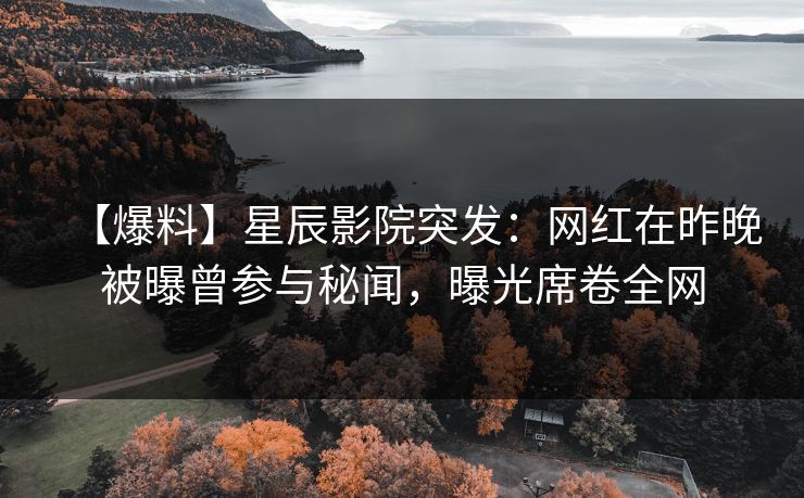 【爆料】星辰影院突发：网红在昨晚被曝曾参与秘闻，曝光席卷全网