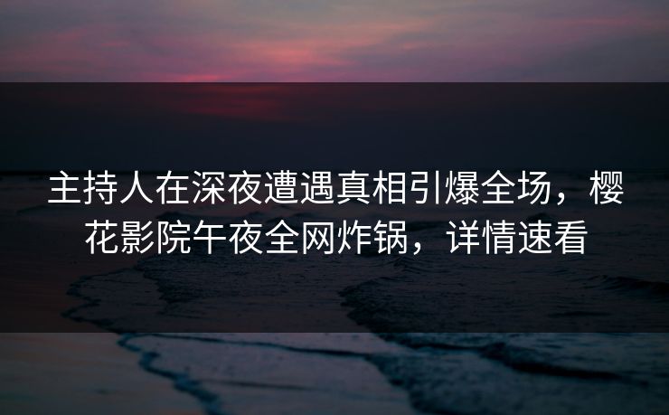 主持人在深夜遭遇真相引爆全场，樱花影院午夜全网炸锅，详情速看