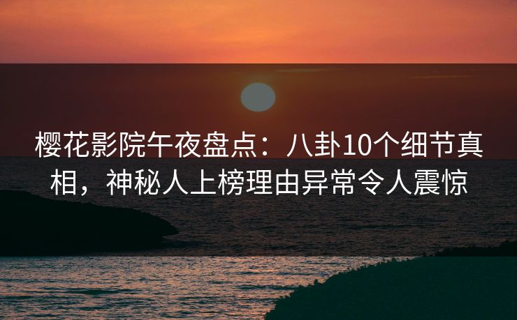樱花影院午夜盘点：八卦10个细节真相，神秘人上榜理由异常令人震惊