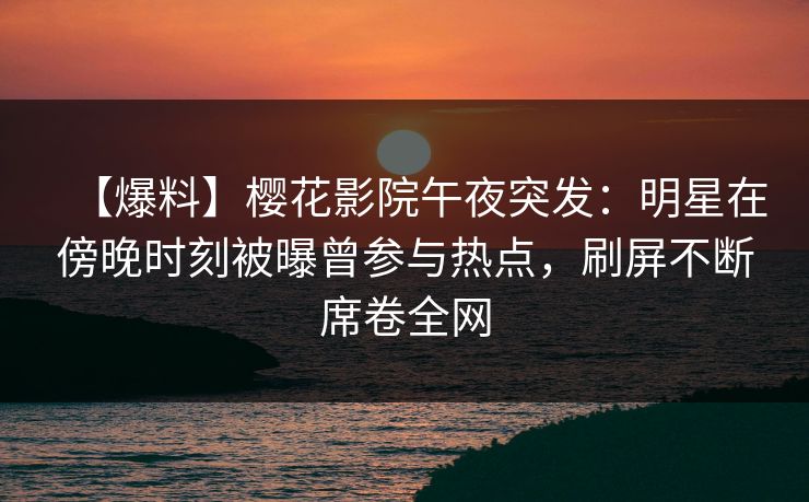【爆料】樱花影院午夜突发：明星在傍晚时刻被曝曾参与热点，刷屏不断席卷全网