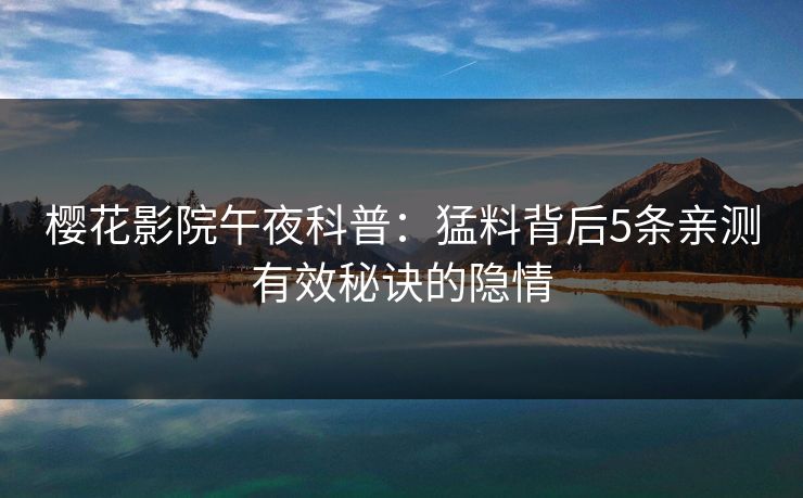 樱花影院午夜科普：猛料背后5条亲测有效秘诀的隐情