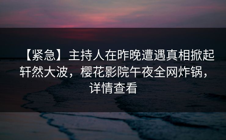 【紧急】主持人在昨晚遭遇真相掀起轩然大波，樱花影院午夜全网炸锅，详情查看