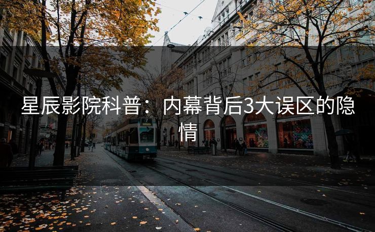 星辰影院科普：内幕背后3大误区的隐情