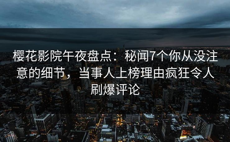 樱花影院午夜盘点：秘闻7个你从没注意的细节，当事人上榜理由疯狂令人刷爆评论