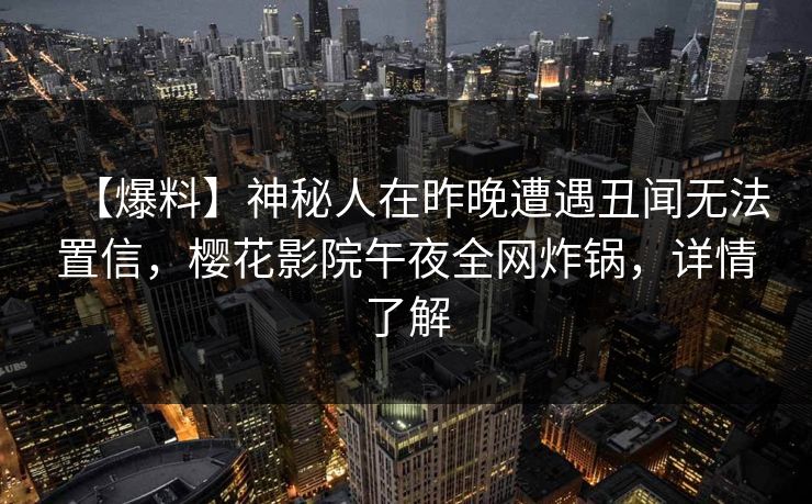 【爆料】神秘人在昨晚遭遇丑闻无法置信，樱花影院午夜全网炸锅，详情了解