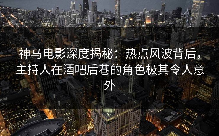 神马电影深度揭秘：热点风波背后，主持人在酒吧后巷的角色极其令人意外