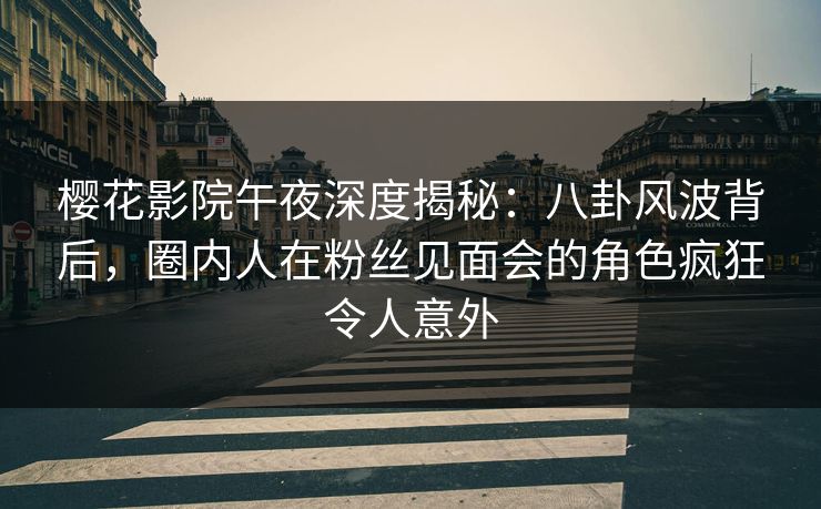 樱花影院午夜深度揭秘：八卦风波背后，圈内人在粉丝见面会的角色疯狂令人意外