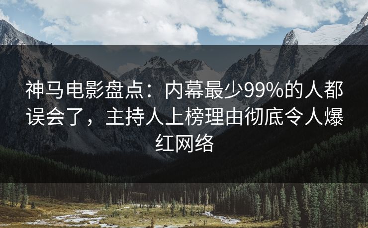 神马电影盘点：内幕最少99%的人都误会了，主持人上榜理由彻底令人爆红网络