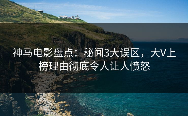 神马电影盘点：秘闻3大误区，大V上榜理由彻底令人让人愤怒