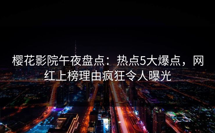 樱花影院午夜盘点：热点5大爆点，网红上榜理由疯狂令人曝光