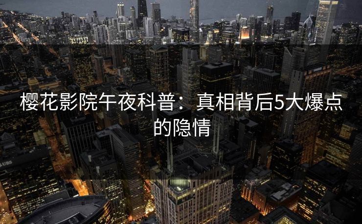 樱花影院午夜科普：真相背后5大爆点的隐情