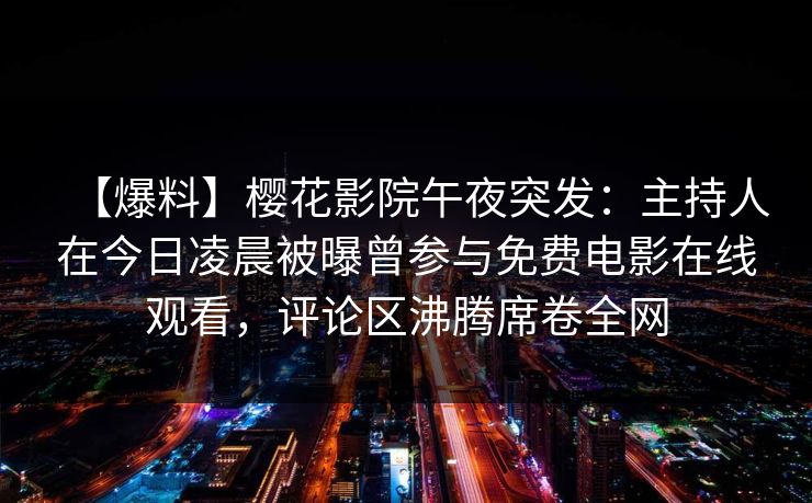 【爆料】樱花影院午夜突发：主持人在今日凌晨被曝曾参与免费电影在线观看，评论区沸腾席卷全网