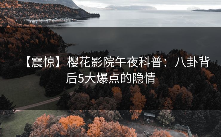 【震惊】樱花影院午夜科普：八卦背后5大爆点的隐情
