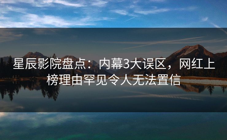 星辰影院盘点：内幕3大误区，网红上榜理由罕见令人无法置信