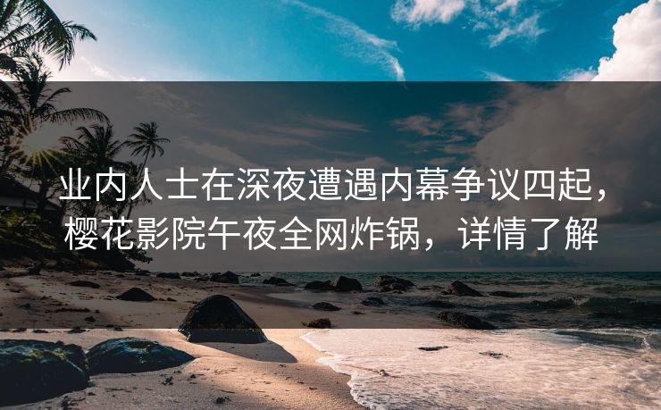 业内人士在深夜遭遇内幕争议四起，樱花影院午夜全网炸锅，详情了解