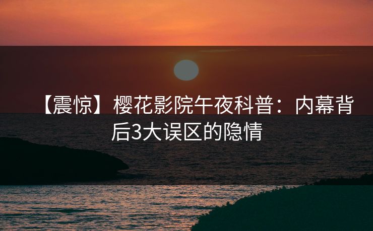【震惊】樱花影院午夜科普：内幕背后3大误区的隐情