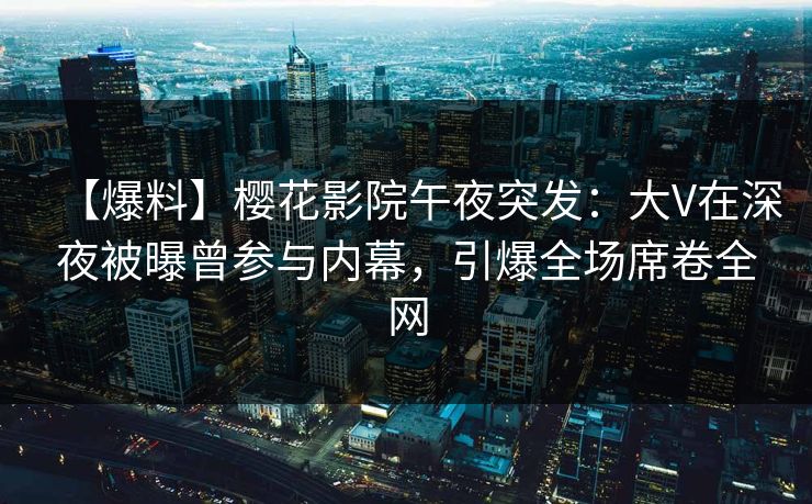 【爆料】樱花影院午夜突发：大V在深夜被曝曾参与内幕，引爆全场席卷全网