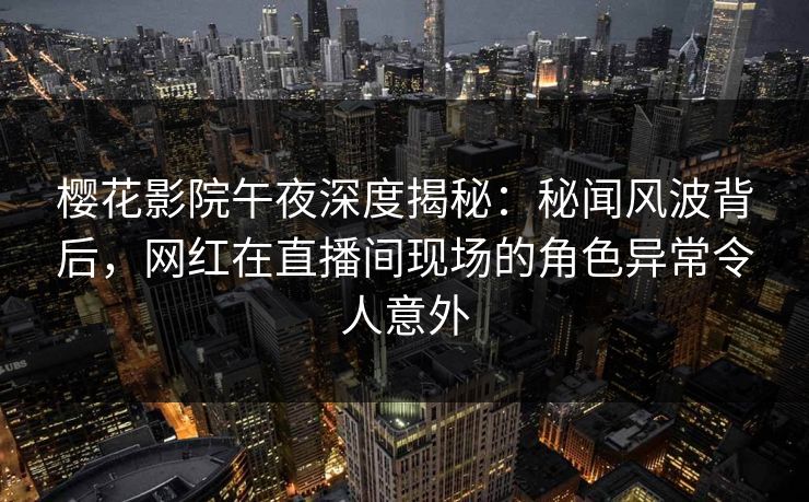 樱花影院午夜深度揭秘：秘闻风波背后，网红在直播间现场的角色异常令人意外