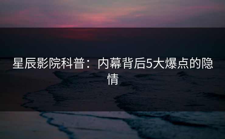 星辰影院科普：内幕背后5大爆点的隐情