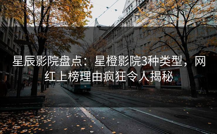 星辰影院盘点：星橙影院3种类型，网红上榜理由疯狂令人揭秘