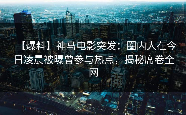 【爆料】神马电影突发：圈内人在今日凌晨被曝曾参与热点，揭秘席卷全网