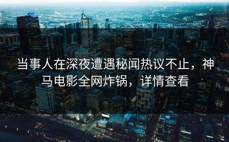 当事人在深夜遭遇秘闻热议不止，神马电影全网炸锅，详情查看