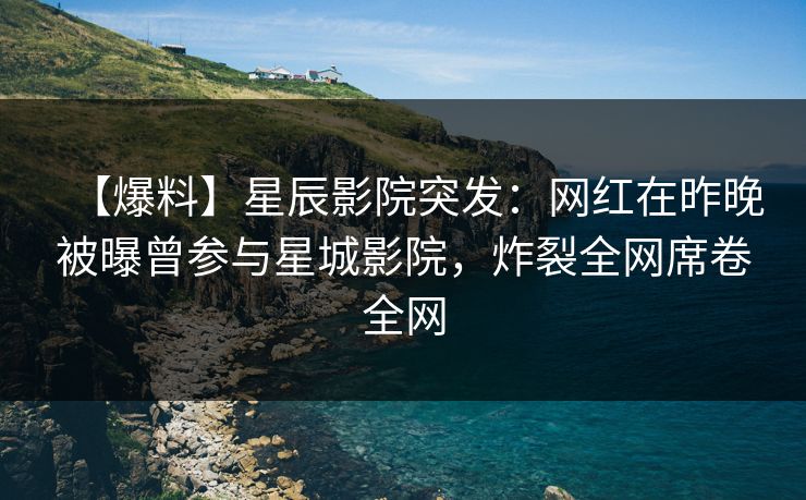 【爆料】星辰影院突发：网红在昨晚被曝曾参与星城影院，炸裂全网席卷全网