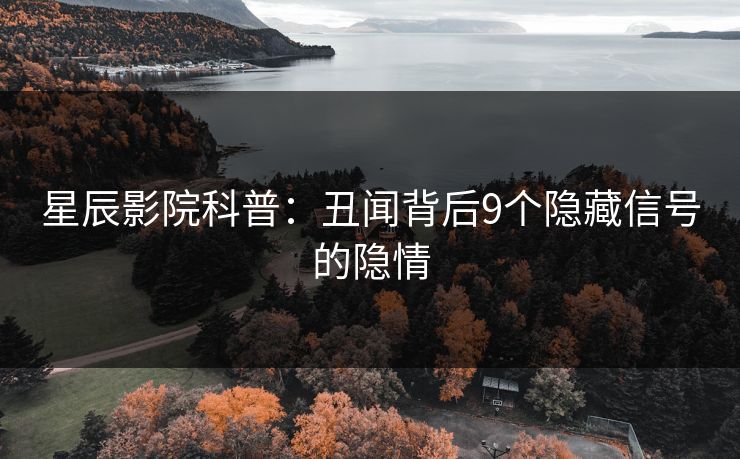 星辰影院科普：丑闻背后9个隐藏信号的隐情