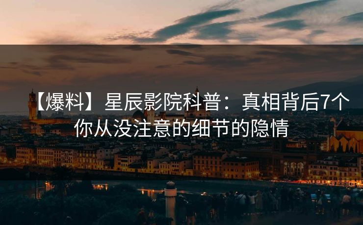 【爆料】星辰影院科普：真相背后7个你从没注意的细节的隐情