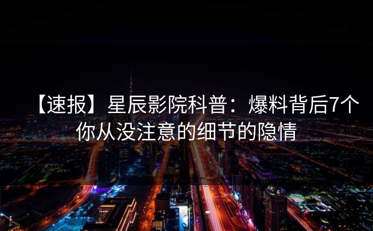 【速报】星辰影院科普：爆料背后7个你从没注意的细节的隐情
