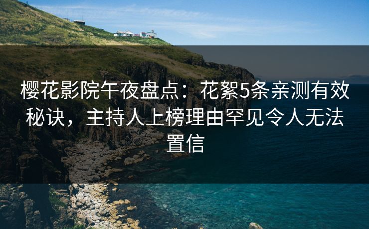 樱花影院午夜盘点：花絮5条亲测有效秘诀，主持人上榜理由罕见令人无法置信