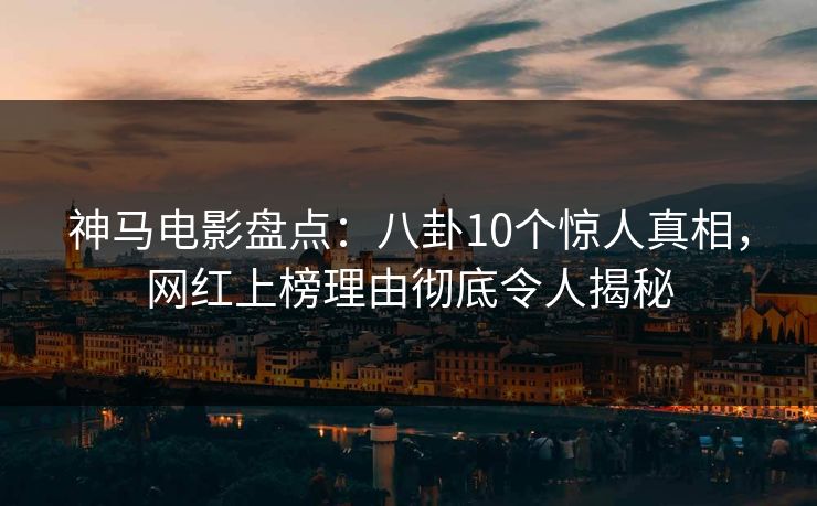 神马电影盘点：八卦10个惊人真相，网红上榜理由彻底令人揭秘
