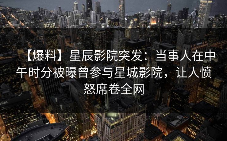 【爆料】星辰影院突发：当事人在中午时分被曝曾参与星城影院，让人愤怒席卷全网