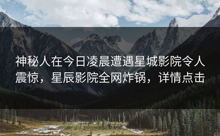 神秘人在今日凌晨遭遇星城影院令人震惊，星辰影院全网炸锅，详情点击