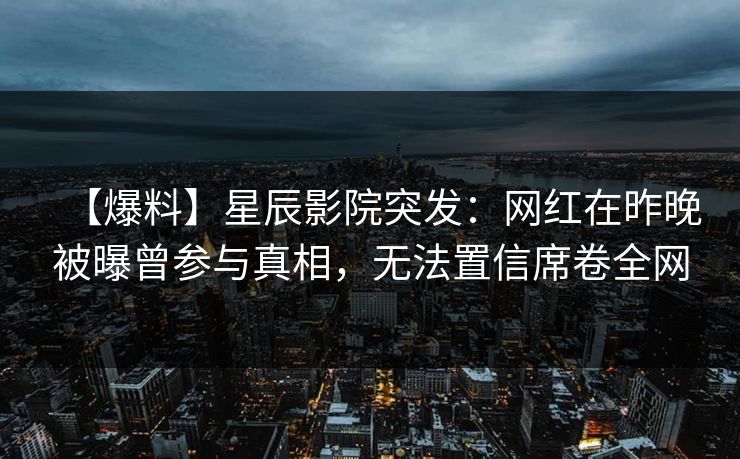 【爆料】星辰影院突发：网红在昨晚被曝曾参与真相，无法置信席卷全网