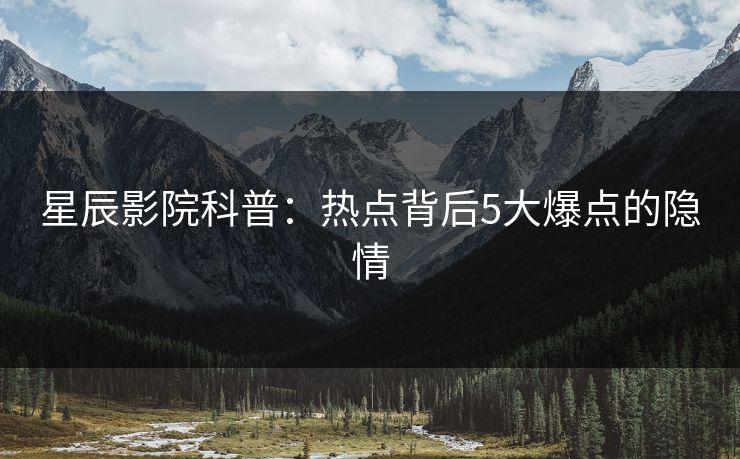 星辰影院科普：热点背后5大爆点的隐情
