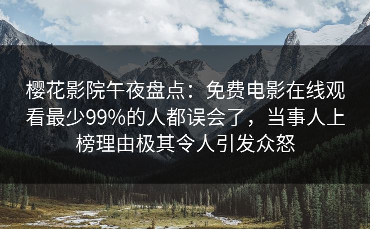 樱花影院午夜盘点：免费电影在线观看最少99%的人都误会了，当事人上榜理由极其令人引发众怒