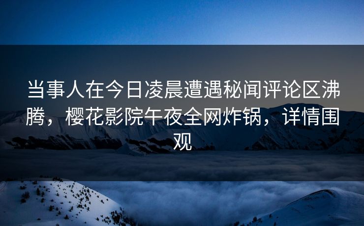 当事人在今日凌晨遭遇秘闻评论区沸腾，樱花影院午夜全网炸锅，详情围观