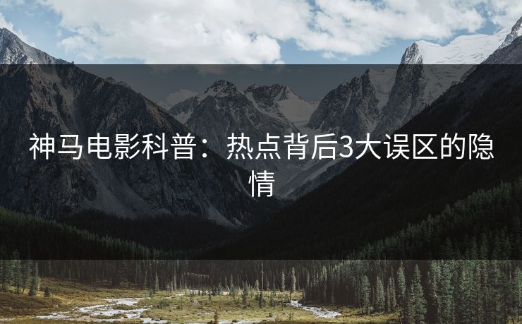 神马电影科普：热点背后3大误区的隐情