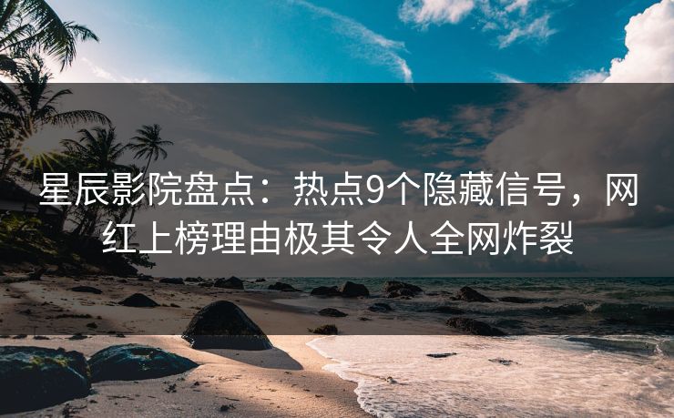 星辰影院盘点：热点9个隐藏信号，网红上榜理由极其令人全网炸裂