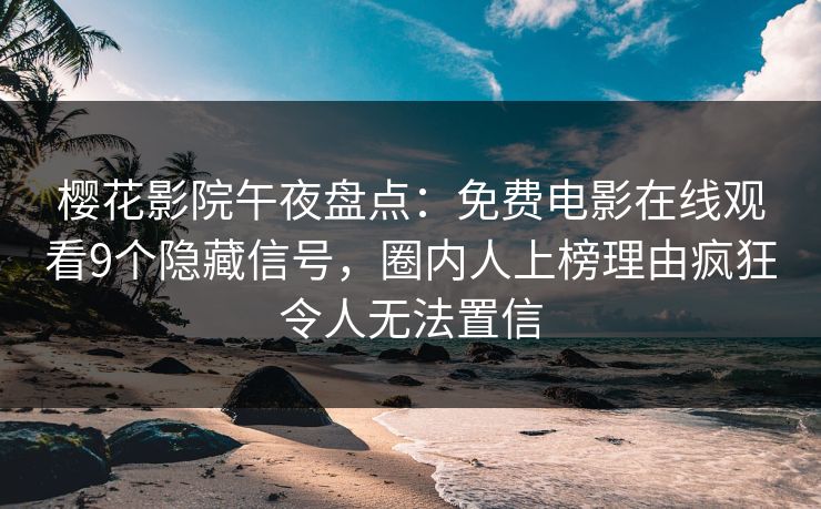 樱花影院午夜盘点：免费电影在线观看9个隐藏信号，圈内人上榜理由疯狂令人无法置信
