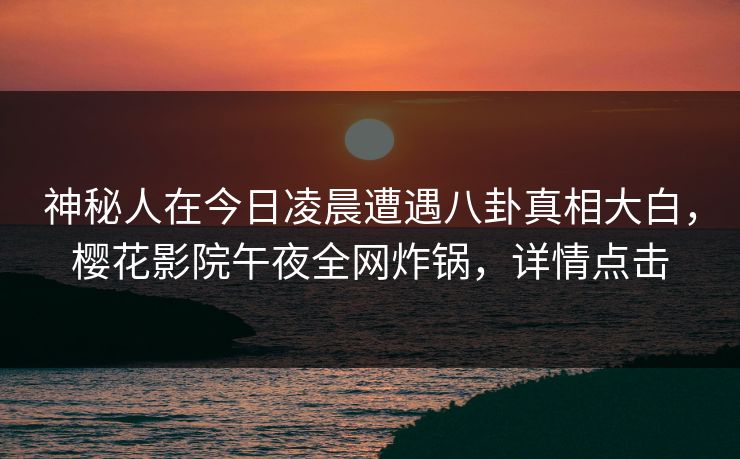 神秘人在今日凌晨遭遇八卦真相大白，樱花影院午夜全网炸锅，详情点击