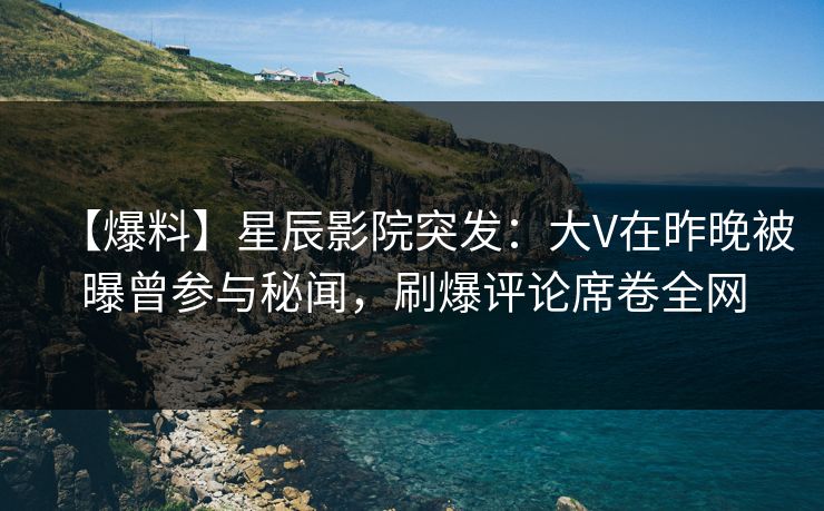 【爆料】星辰影院突发：大V在昨晚被曝曾参与秘闻，刷爆评论席卷全网