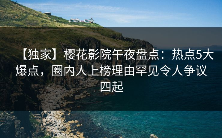 【独家】樱花影院午夜盘点：热点5大爆点，圈内人上榜理由罕见令人争议四起