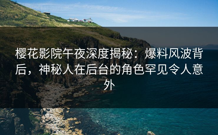 樱花影院午夜深度揭秘：爆料风波背后，神秘人在后台的角色罕见令人意外